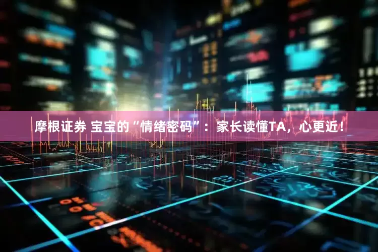摩根证券 宝宝的“情绪密码”：家长读懂TA，心更近！