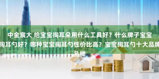 中金宸大 给宝宝掏耳朵用什么工具好？什么牌子宝宝掏耳勺好？哪种宝宝掏耳勺性价比高？宝宝掏耳勺十大品牌