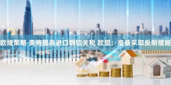 欧维策略 美将提高进口钢铝关税 欧盟：准备采取反制措施