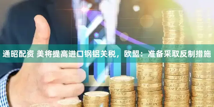 通昭配资 美将提高进口钢铝关税，欧盟：准备采取反制措施