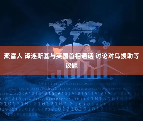 聚富人 泽连斯基与英国首相通话 讨论对乌援助等议题