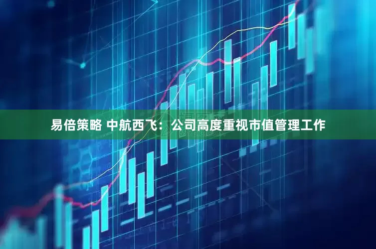 易倍策略 中航西飞：公司高度重视市值管理工作