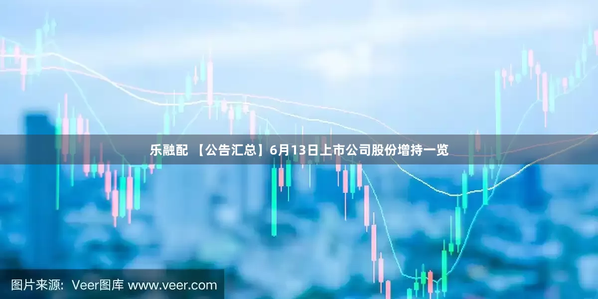 乐融配 【公告汇总】6月13日上市公司股份增持一览