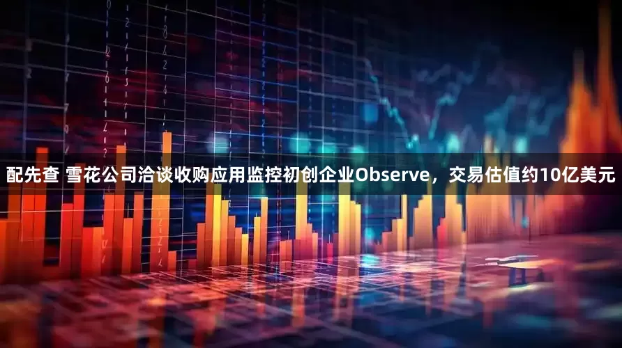 配先查 雪花公司洽谈收购应用监控初创企业Observe,交易估值约10亿美元