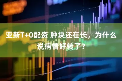 亚新T+0配资 肿块还在长,为什么说病情好转了?