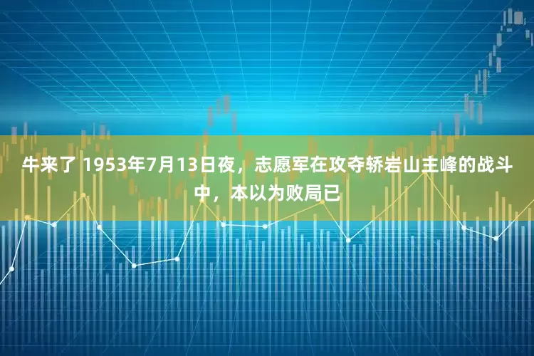 牛来了 1953年7月13日夜,志愿军在攻夺轿岩山主峰的战斗中,本以为败局已