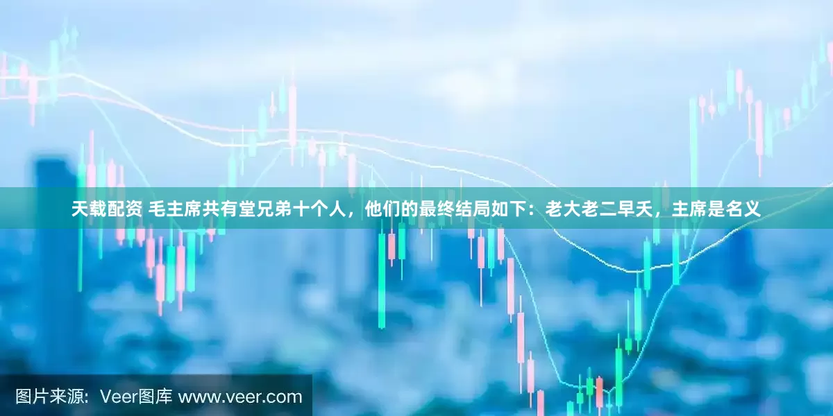 天载配资 毛主席共有堂兄弟十个人,他们的最终结局如下:老大老二早夭,主席是名义
