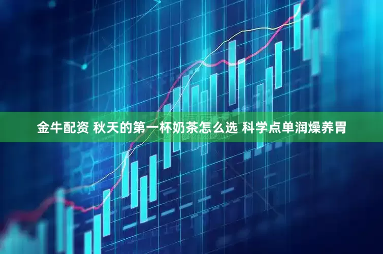 金牛配资 秋天的第一杯奶茶怎么选 科学点单润燥养胃