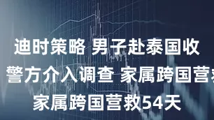 迪时策略 男子赴泰国收款失联 警方介入调查 家属跨国营救54天